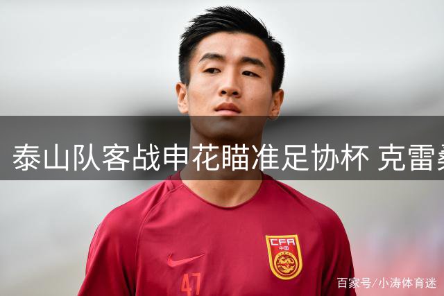 泰山队客战申花瞄准足协杯 克雷桑对决申花后防软肋