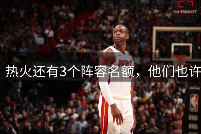 热火还有3个阵容名额，他们也许可以同时签下3名目标球员？